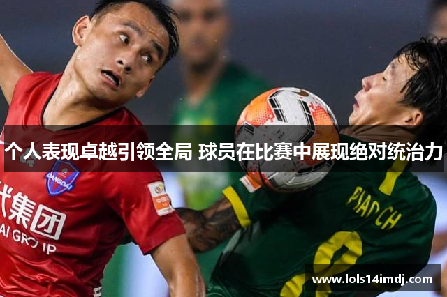 个人表现卓越引领全局 球员在比赛中展现绝对统治力