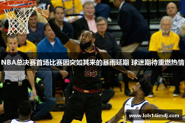 NBA总决赛首场比赛因突如其来的暴雨延期 球迷期待重燃热情
