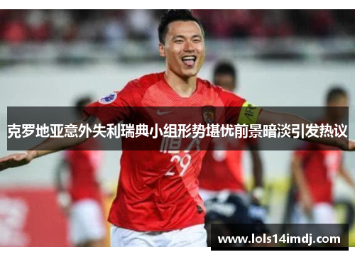 克罗地亚意外失利瑞典小组形势堪忧前景暗淡引发热议