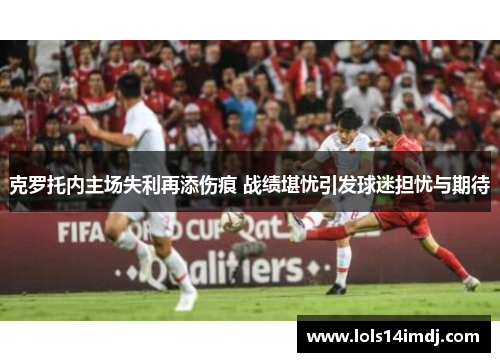 克罗托内主场失利再添伤痕 战绩堪忧引发球迷担忧与期待