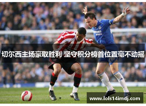 切尔西主场豪取胜利 坚守积分榜首位置毫不动摇