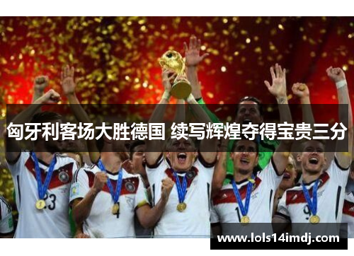 匈牙利客场大胜德国 续写辉煌夺得宝贵三分
