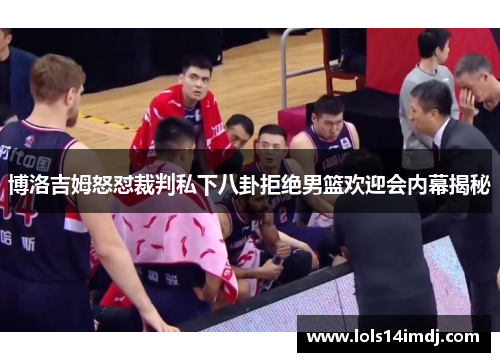 博洛吉姆怒怼裁判私下八卦拒绝男篮欢迎会内幕揭秘