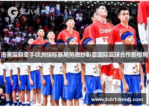 南美篮联牵手欧洲锦标赛局势微妙彰显国际篮球合作新格局