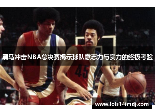 黑马冲击NBA总决赛揭示球队意志力与实力的终极考验
