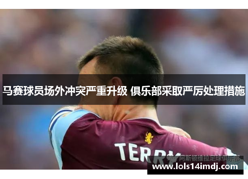 马赛球员场外冲突严重升级 俱乐部采取严厉处理措施