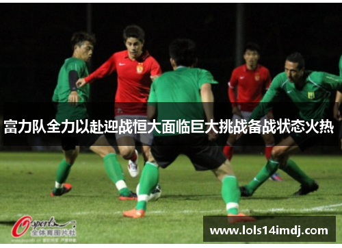 富力队全力以赴迎战恒大面临巨大挑战备战状态火热 