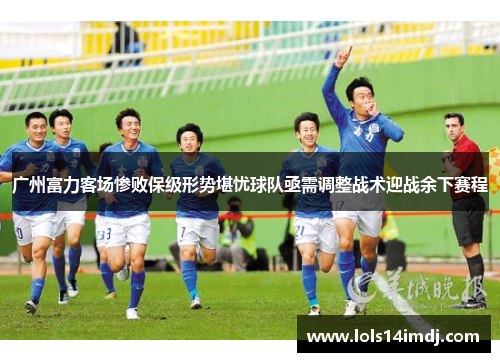 广州富力客场惨败保级形势堪忧球队亟需调整战术迎战余下赛程