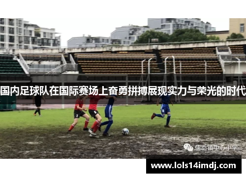 国内足球队在国际赛场上奋勇拼搏展现实力与荣光的时代