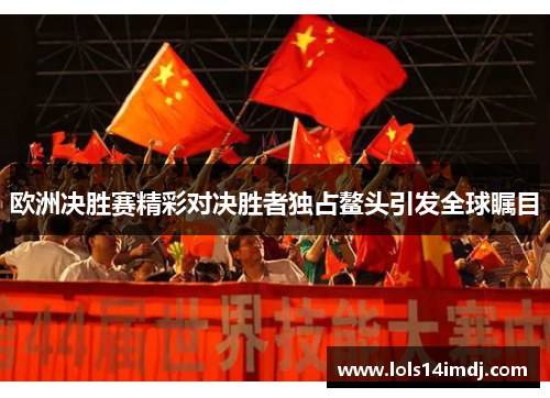 欧洲决胜赛精彩对决胜者独占鳌头引发全球瞩目