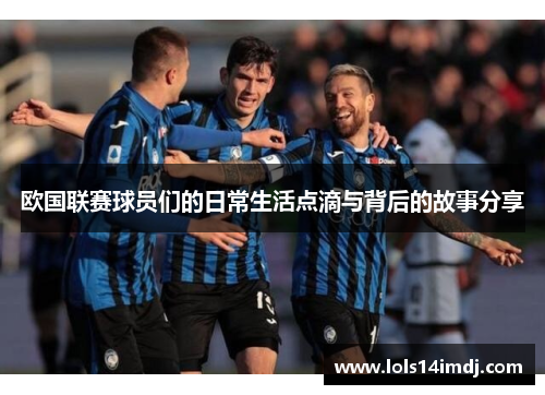欧国联赛球员们的日常生活点滴与背后的故事分享