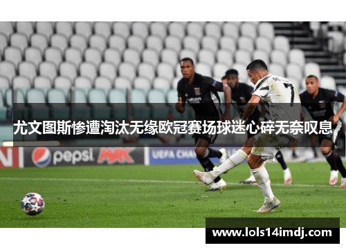 尤文图斯惨遭淘汰无缘欧冠赛场球迷心碎无奈叹息