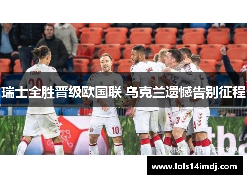 瑞士全胜晋级欧国联 乌克兰遗憾告别征程