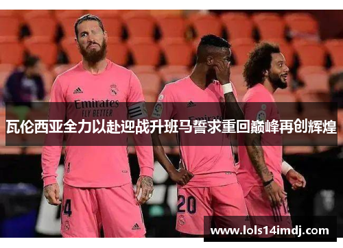 瓦伦西亚全力以赴迎战升班马誓求重回巅峰再创辉煌