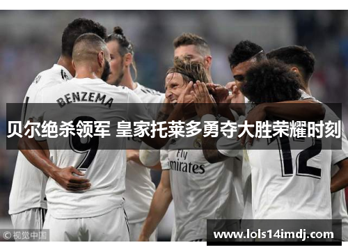 贝尔绝杀领军 皇家托莱多勇夺大胜荣耀时刻
