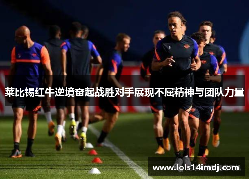 莱比锡红牛逆境奋起战胜对手展现不屈精神与团队力量
