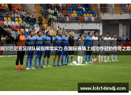 阿尔巴尼亚足球队展现辉煌实力 在国际赛场上成功夺冠的传奇之路