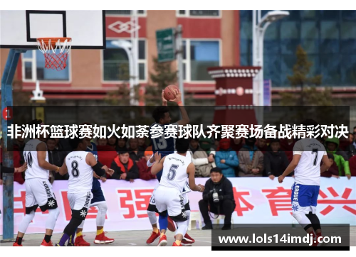 非洲杯篮球赛如火如荼参赛球队齐聚赛场备战精彩对决