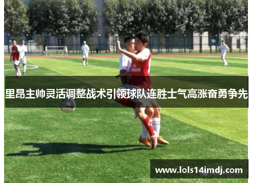 里昂主帅灵活调整战术引领球队连胜士气高涨奋勇争先