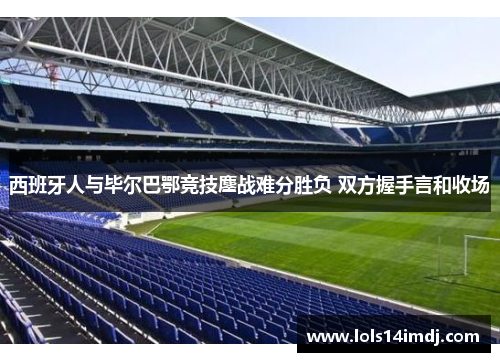 西班牙人与毕尔巴鄂竞技鏖战难分胜负 双方握手言和收场
