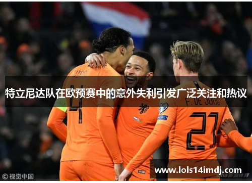 特立尼达队在欧预赛中的意外失利引发广泛关注和热议