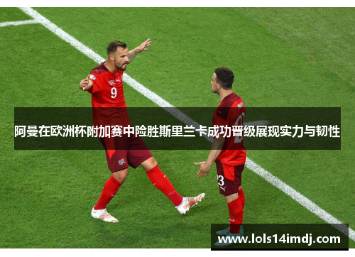 阿曼在欧洲杯附加赛中险胜斯里兰卡成功晋级展现实力与韧性