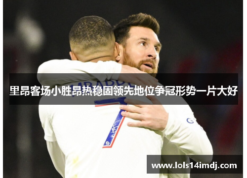 里昂客场小胜昂热稳固领先地位争冠形势一片大好