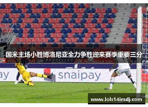 国米主场小胜博洛尼亚全力争胜迎来赛季重要三分