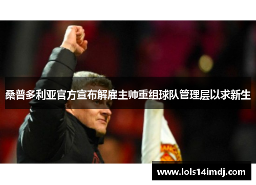 桑普多利亚官方宣布解雇主帅重组球队管理层以求新生