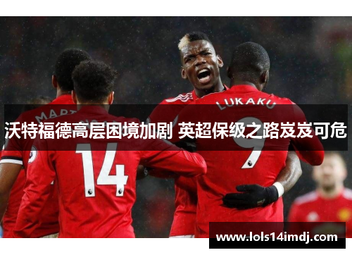 沃特福德高层困境加剧 英超保级之路岌岌可危