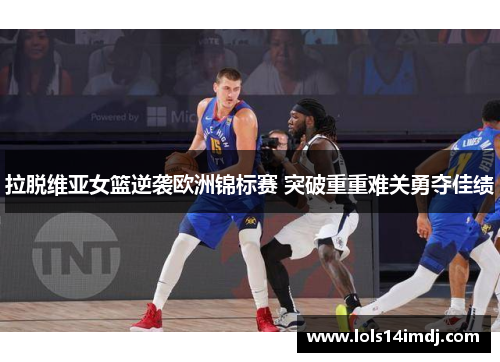 拉脱维亚女篮逆袭欧洲锦标赛 突破重重难关勇夺佳绩