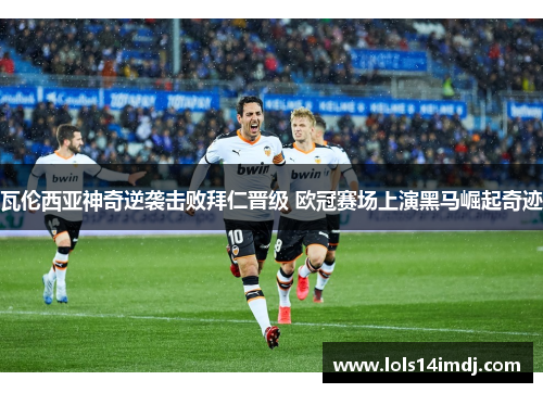 瓦伦西亚神奇逆袭击败拜仁晋级 欧冠赛场上演黑马崛起奇迹