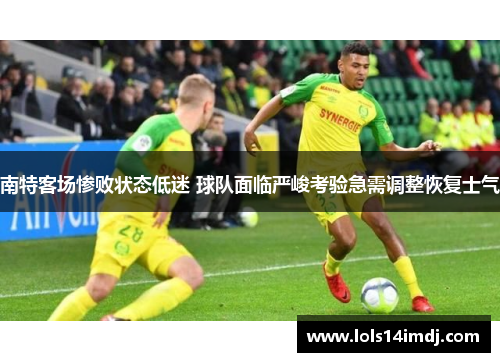 南特客场惨败状态低迷 球队面临严峻考验急需调整恢复士气