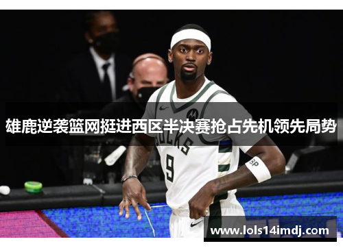 雄鹿逆袭篮网挺进西区半决赛抢占先机领先局势