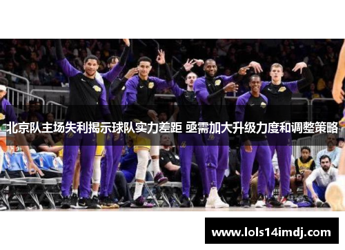 北京队主场失利揭示球队实力差距 亟需加大升级力度和调整策略