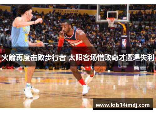 火箭再度击败步行者 太阳客场惜败奇才遭遇失利