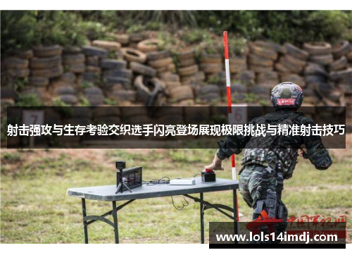 射击强攻与生存考验交织选手闪亮登场展现极限挑战与精准射击技巧