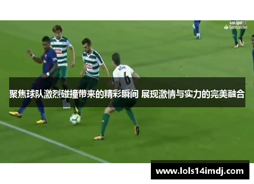 聚焦球队激烈碰撞带来的精彩瞬间 展现激情与实力的完美融合