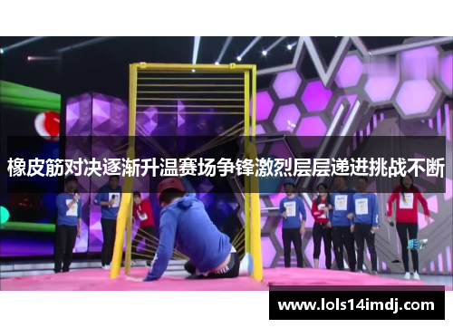 橡皮筋对决逐渐升温赛场争锋激烈层层递进挑战不断