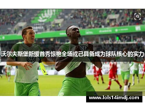 沃尔夫斯堡新援首秀惊艳全场或已具备成为球队核心的实力