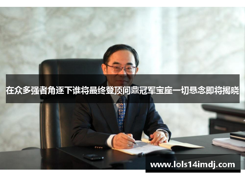 在众多强者角逐下谁将最终登顶问鼎冠军宝座一切悬念即将揭晓