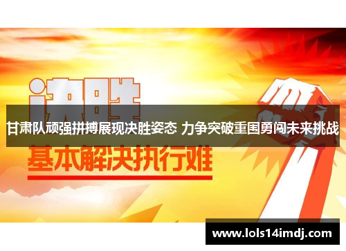 甘肃队顽强拼搏展现决胜姿态 力争突破重围勇闯未来挑战