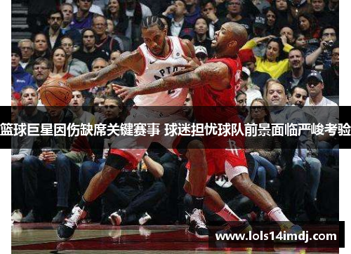 篮球巨星因伤缺席关键赛事 球迷担忧球队前景面临严峻考验