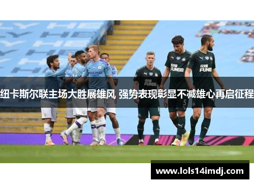 纽卡斯尔联主场大胜展雄风 强势表现彰显不减雄心再启征程